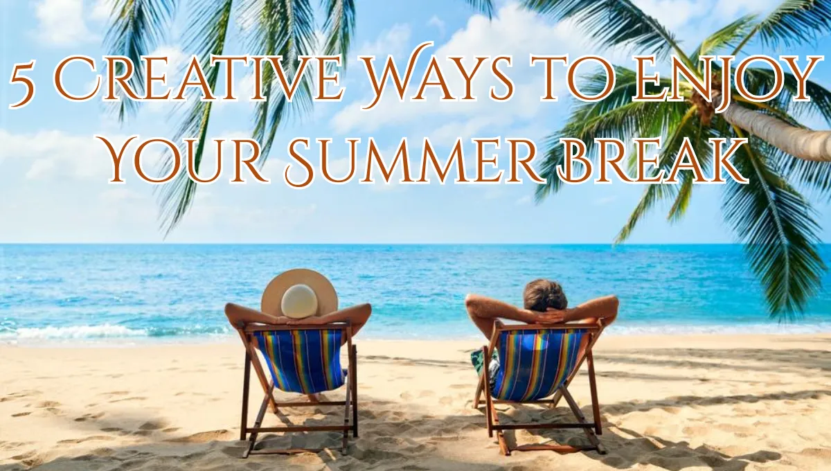 5 Creative Ways to Enjoy Your Summer Break with Fun Ideas